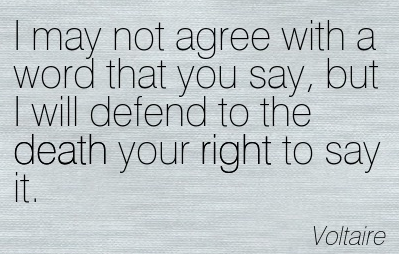 I may not agree with what you say, but I will defend to the death your right to say it. - Voltaire