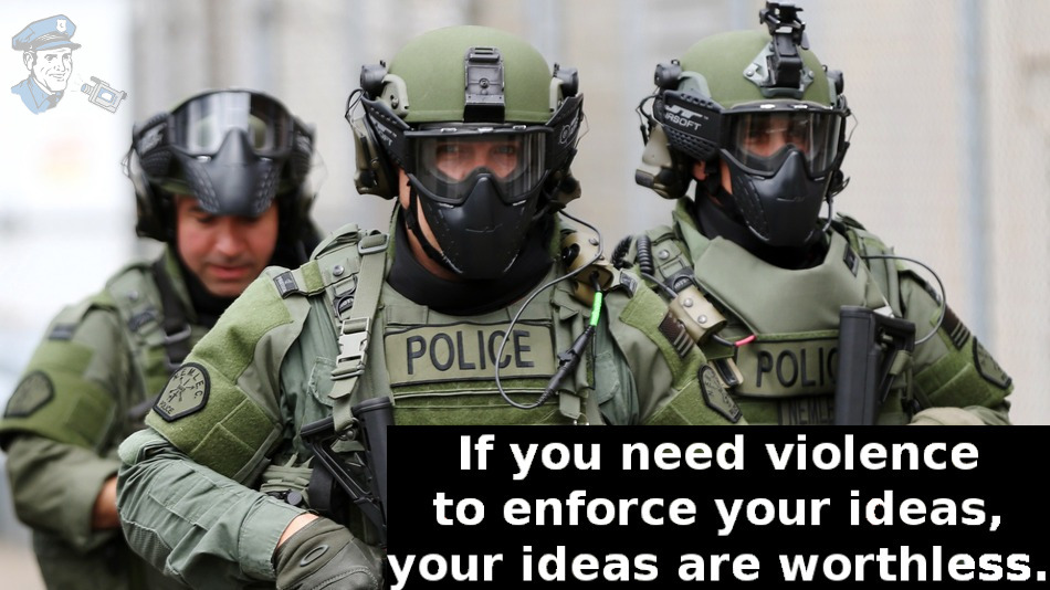 If you need violence to enforce your ideas, your ideas are worthless. Cop Block