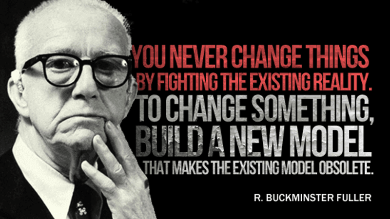 buckminister fuller quote change existing reality but building a new model that makes the old obsolete copblock